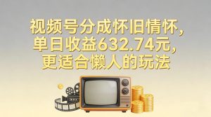 视频号分成怀旧情怀，单日收益632.74，更适合懒人的玩法-520资源库