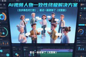 AI视频人物一致性终极解决方案（含多角色对口型），看这一篇就够了（完整版）-520资源库
