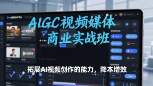 AIGC视频媒体商业实战班，拓展AI视频创作的能力，降本增效-520资源库