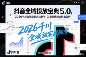 抖音全域投放宝典5.0，2026千川全域投放实战教学，为增长找到全局最优解-520资源库