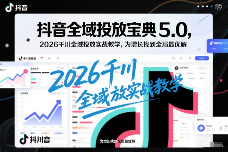 抖音全域投放宝典5.0，2026千川全域投放实战教学，为增长找到全局最优解-520资源库
