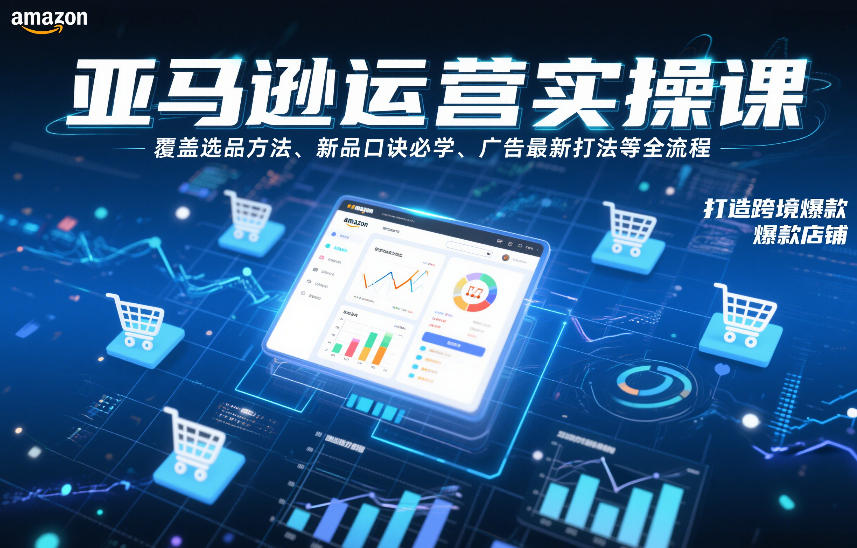 亚马逊运营实操课，覆盖选品方法、新品口诀必学、广告最新打法等全流程，打造跨境爆款店铺-520资源库