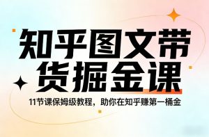 知乎图文带货掘金课，11节课保姆级教程，助你在知乎賺第一桶金-520资源库