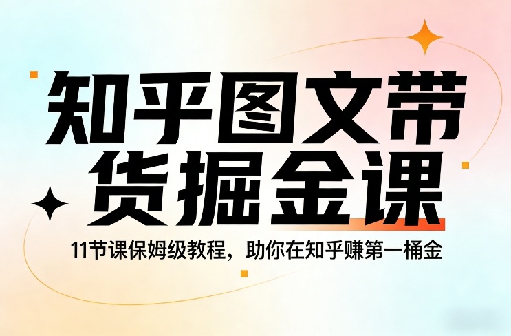知乎图文带货掘金课，11节课保姆级教程，助你在知乎賺第一桶金-520资源库