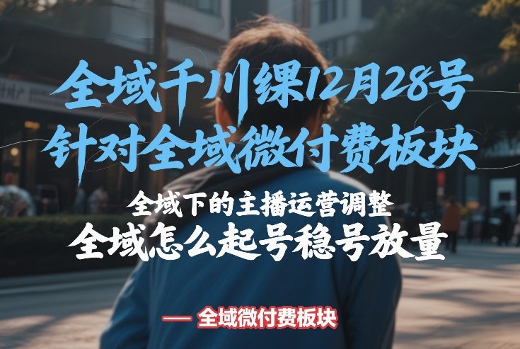 全域千川线下课12月28号，针对全域微付费板块，全域下的主播运营调整，全域怎么起号稳号放量-520资源库