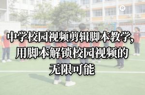 中学校园视频剪辑脚本教学，用脚本解锁校园视频的无限可能-520资源库