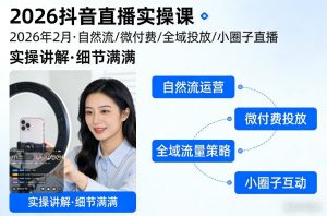 2026抖音直播实操课2026年2月，自然流、微付费、全域投放、小圈子直播，实操讲解，细节满满-520资源库
