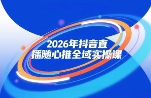 2026年抖音直播随心推全域实操课，自然流、微付费、全域投放、小圈子直播，实操讲解，细节满满-520资源库