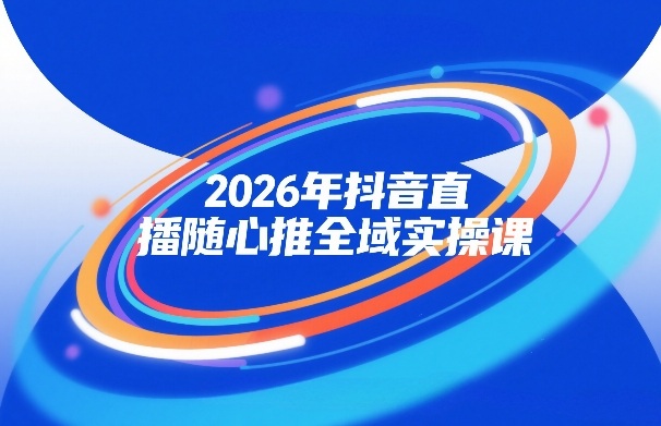 2026年抖音直播随心推全域实操课，自然流、微付费、全域投放、小圈子直播，实操讲解，细节满满-520资源库