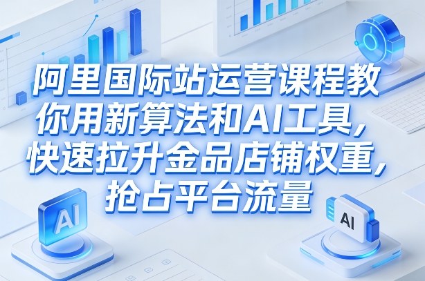 阿里国际站运营课程，教你用新算法和AI工具，快速拉升金品店铺权重，抢占平台流量（更新2026）-520资源库