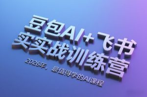 豆包AI+飞书实战训练营，2026年，最值得学的AI课程-520资源库