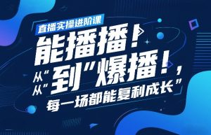 直播实操进阶课，直播经验复盘：从“能播”到“爆播”，每一场都能复利成长-520资源库