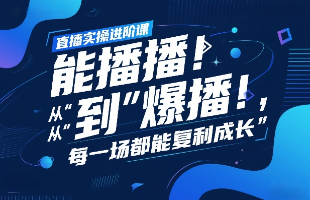 直播实操进阶课，直播经验复盘：从“能播”到“爆播”，每一场都能复利成长-520资源库