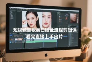 短视频美妆类口播全流程剪辑课，看完直接上手出片-520资源库