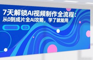 7天解锁AI视频制作全流程：从0到成片全AI攻略，学了就能用-520资源库
