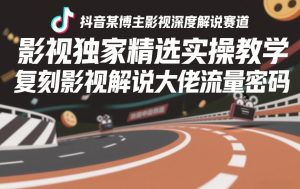 抖音某博主影视深度解说赛道，影视独家精选实操教学，复刻影视解说大佬流量密码-520资源库