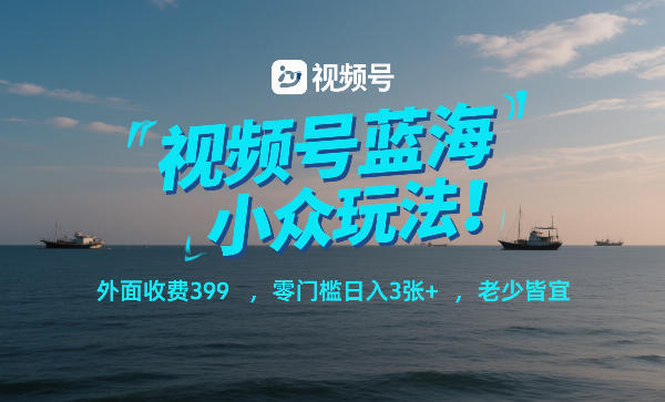 视频号蓝海小众玩法！外面收费399，零门槛日入3张+，老少皆宜-520资源库