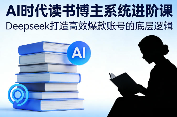 AI时代读书博主系统进阶课，Deepseek打造高效爆款账号的底层逻辑-520资源库