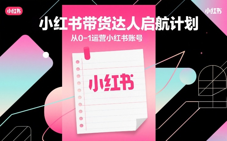 小红书带货达人启航计划，从0-1运营小红书账号-520资源库