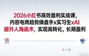 2026小红书高效盈利实战课，内容电商趋势操盘手x实习生xAI，避开人海战术，实现高转化，长期盈利-520资源库