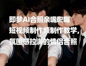 即梦AI合照亲嘴短视频制作教学，氛围感拉满的情侣合照-520资源库