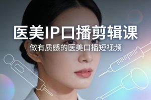 医美IP口播剪辑课，做有质感的医美口播短视频-520资源库