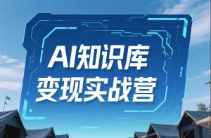 AI知识库变现实战营，不会做产品？不会变现？不会做内容？这一套，让你马上能卖+未来能做-520资源库