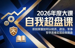 2026年度大课《自我超盘课》，即刻掌握如何以经济、政治、军事、哲学思维实现自我操盘-520资源库