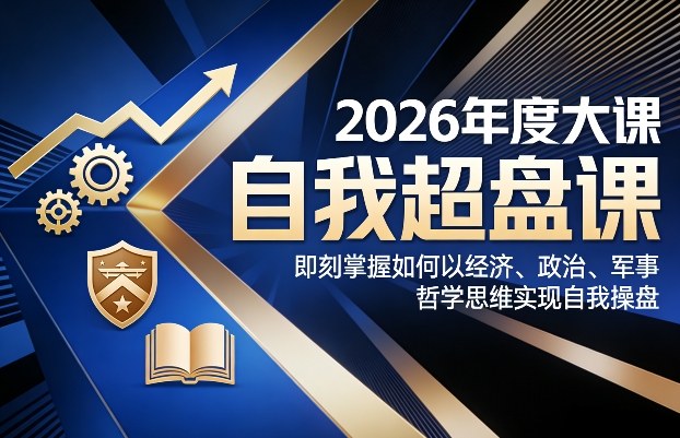2026年度大课《自我超盘课》，即刻掌握如何以经济、政治、军事、哲学思维实现自我操盘-520资源库