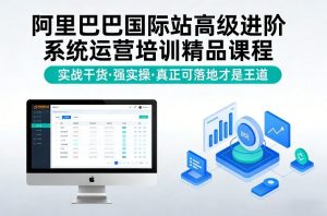 阿里巴巴国际站高级进阶系统运营培训精品课程，实战干货，强实操，真正可落地才是王道-520资源库