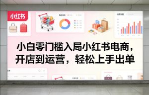 小白零门槛入局小红书电商，开店到运营，轻松上手出单-520资源库