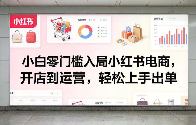 小白零门槛入局小红书电商，开店到运营，轻松上手出单-520资源库