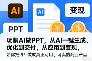 玩賺AI做PPT，从AI一键生成、优化到交付，从应用到变现，带你把PPT做成真正可用、可卖的商业产品-520资源库