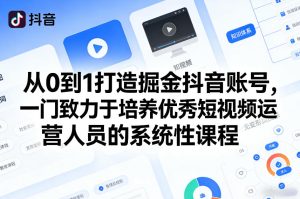 从0到1打造掘金抖音账号，一门致力于培养优秀短视频运营人员的系统性课程-520资源库