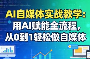 AI自媒体实战教学：用AI赋能全流程，从0到1轻松做自媒体-520资源库