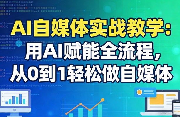 AI自媒体实战教学：用AI赋能全流程，从0到1轻松做自媒体-520资源库
