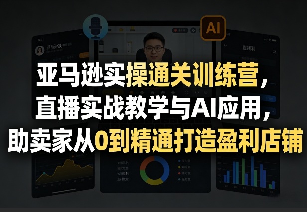 亚马逊实操通关训练营，直播实战教学与AI应用，助卖家从0到精通打造盈利店铺（更新3月）-520资源库