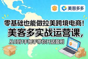 零基础也能做拉美跨境电商！美客多实战运营课，从0到1手把手带你开店盈利-520资源库
