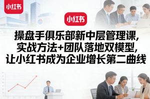 操盘手俱乐部新中层管理课，实战方法+团队落地双模型，让小红书成为企业增长第二曲线-520资源库