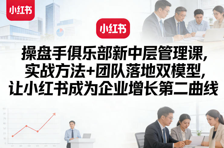 操盘手俱乐部新中层管理课，实战方法+团队落地双模型，让小红书成为企业增长第二曲线-520资源库