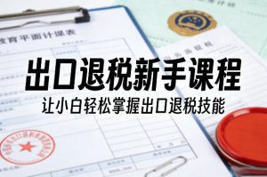 出口退税新手课程，让小白轻松掌握出口退税技能-520资源库