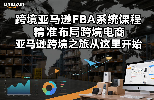 跨境亚马逊FBA系统课程，精准布局跨境电商，亚马逊跨境之旅从这里开始（更新）-520资源库