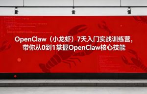 OpenClaw（小龙虾）7天入门实战训练营，带你从0到1掌握OpenClaw核心技能-520资源库
