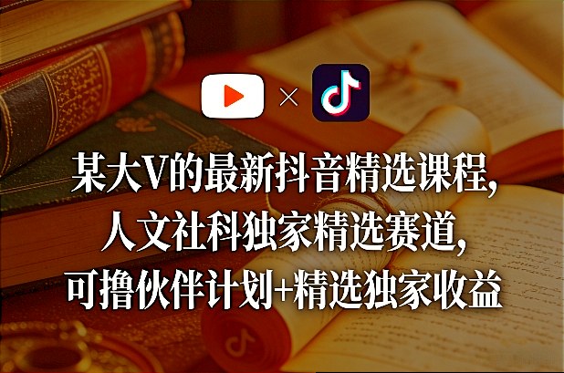 某大V的最新抖音精选课程，人文社科独家精选赛道，可撸伙伴计划+精选独家收益-520资源库