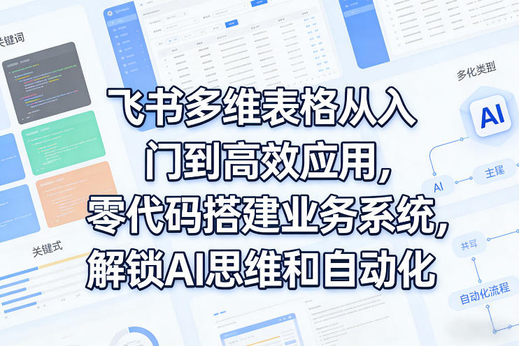 飞书多维表格从入门到高效应用，零代码搭建业务系统，解锁AI思维和自动化-520资源库