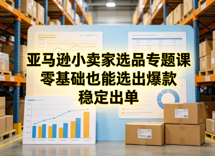 亚马逊小卖家选品专题课，零基础也能选出爆款，稳定出单-520资源库