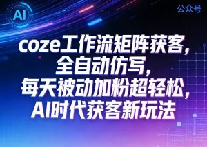 公众号coze工作流矩阵获客，全自动仿写，每天被动加粉超轻松，AI时代获客新玩法-520资源库