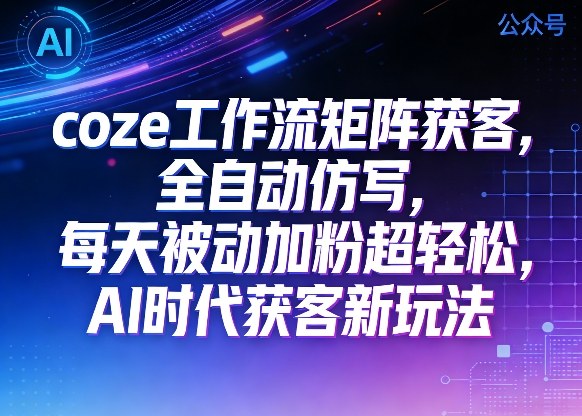 公众号coze工作流矩阵获客，全自动仿写，每天被动加粉超轻松，AI时代获客新玩法-520资源库