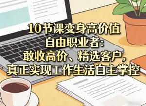 10节课变身高价值自由职业者：敢收高价、精选客户，真正实现工作生活自主掌控-520资源库