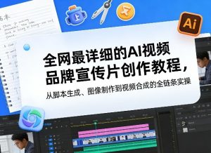 全网最详细的AI视频品牌宣传片创作教程，从脚本生成、图像制作到视频合成的全链条实操-520资源库